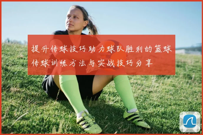 提升传球技巧助力球队胜利的篮球传球训练方法与实战技巧分享