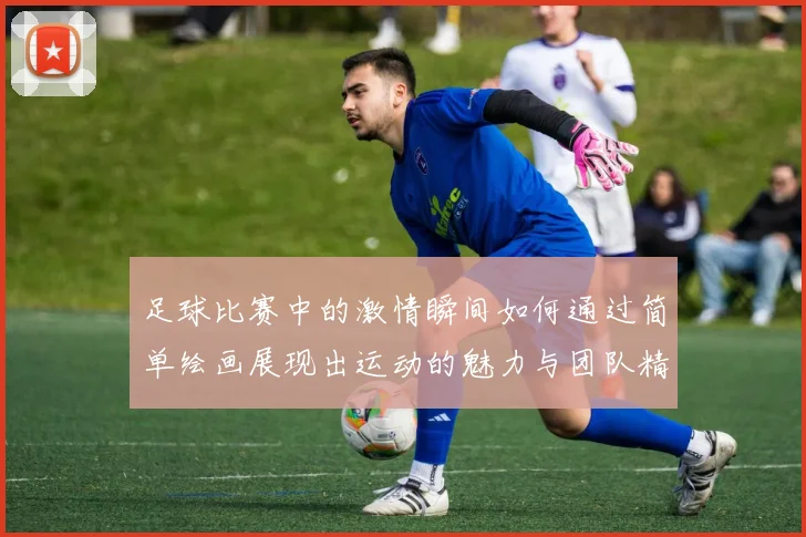 足球比赛中的激情瞬间如何通过简单绘画展现出运动的魅力与团队精神
