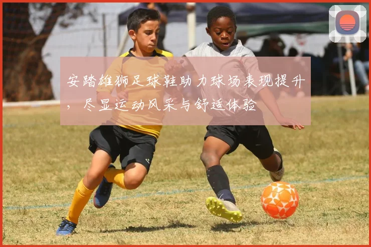 安踏雄狮足球鞋助力球场表现提升，尽显运动风采与舒适体验