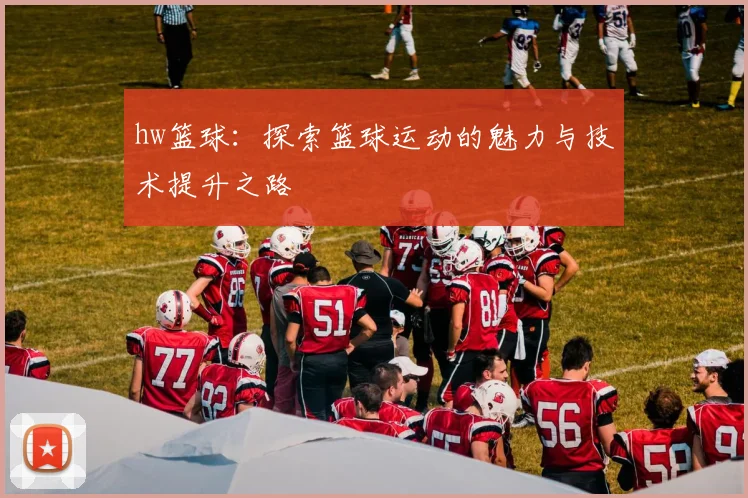 hw篮球：探索篮球运动的魅力与技术提升之路