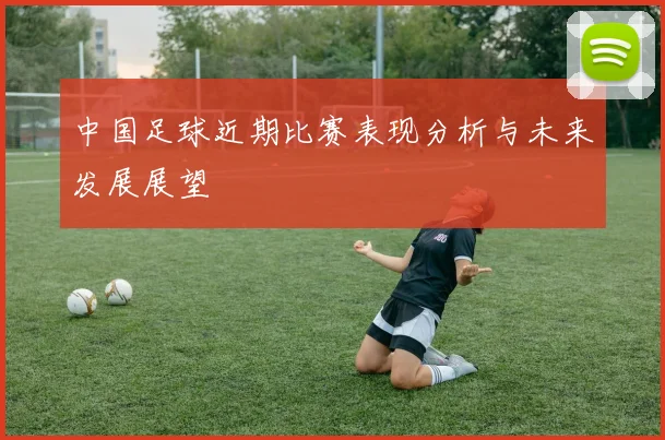 中国足球近期比赛表现分析与未来发展展望