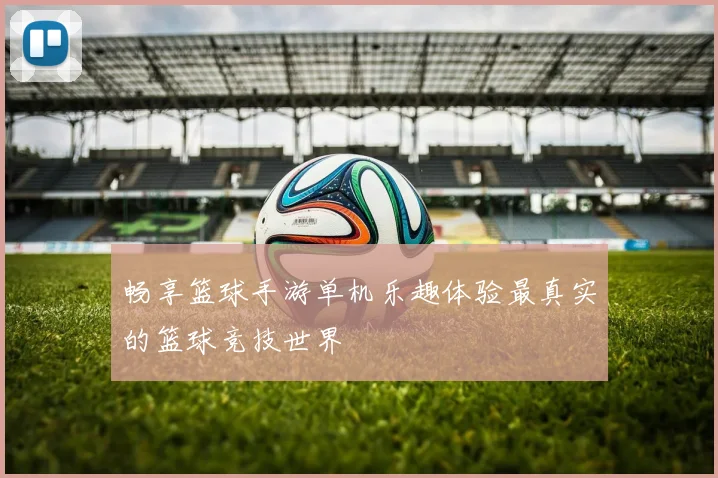 畅享篮球手游单机乐趣体验最真实的篮球竞技世界