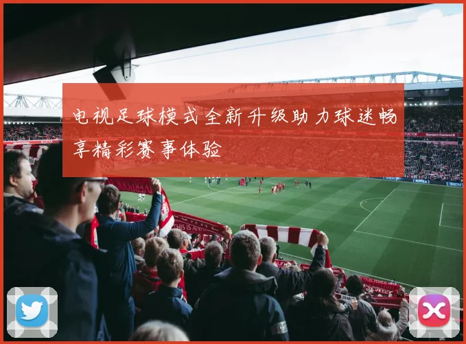 电视足球模式全新升级助力球迷畅享精彩赛事体验