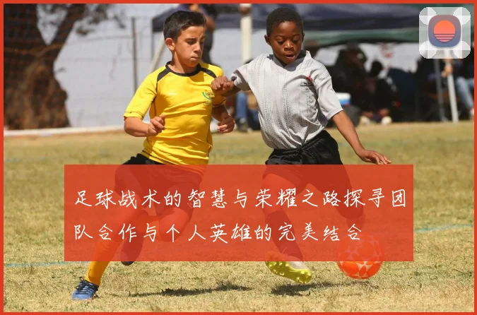 足球战术的智慧与荣耀之路探寻团队合作与个人英雄的完美结合