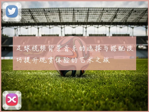 足球视频背景音乐的选择与搭配技巧提升观赏体验的艺术之旅