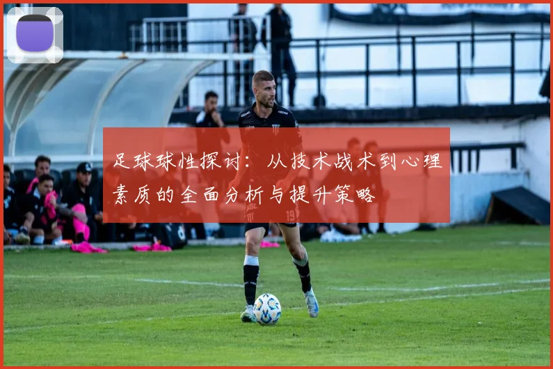 足球球性探讨：从技术战术到心理素质的全面分析与提升策略