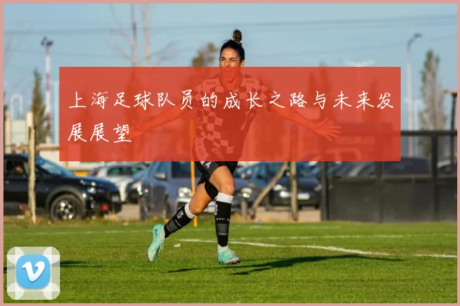 上海足球队员的成长之路与未来发展展望