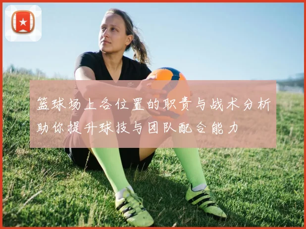 篮球场上各位置的职责与战术分析助你提升球技与团队配合能力