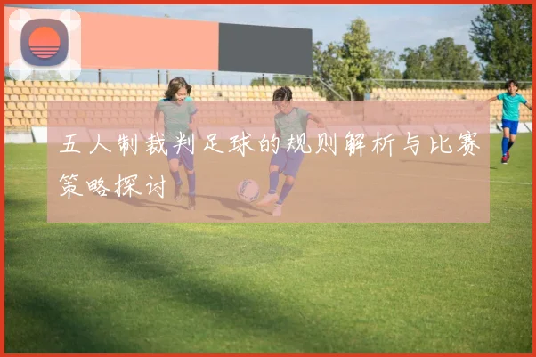 五人制裁判足球的规则解析与比赛策略探讨