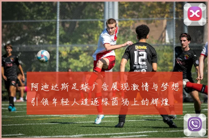 阿迪达斯足球广告展现激情与梦想引领年轻人追逐绿茵场上的辉煌