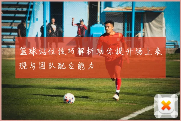 篮球站位技巧解析助你提升场上表现与团队配合能力