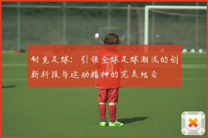 耐克足球：引领全球足球潮流的创新科技与运动精神的完美结合